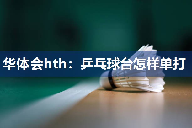 华体会hth：乒乓球台怎样单打