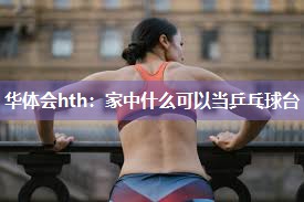 华体会hth：家中什么可以当乒乓球台