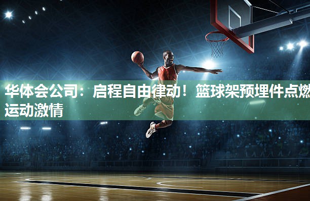 华体会公司：启程自由律动！篮球架预埋件点燃运动激情