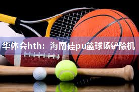 华体会hth：海南硅pu篮球场铲除机