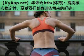 华体会hth·(体育)：提高核心稳定性，享受双杠划身训练带来的好处！