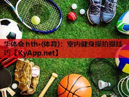 华体会hth·(体育)：室内健身操拍摄技巧