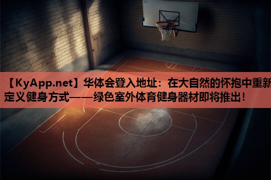 华体会登入地址：在大自然的怀抱中重新定义健身方式——绿色室外体育健身器材即将推出！