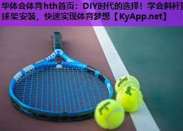 华体会体育hth首页：DIY时代的选择！学会斜杆篮球架安装，快速实现体育梦想