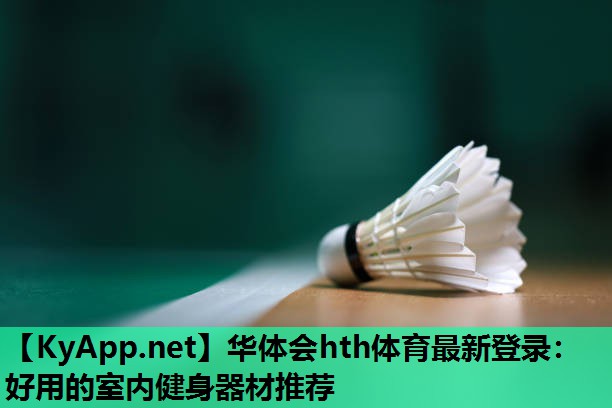 华体会hth体育最新登录：好用的室内健身器材推荐