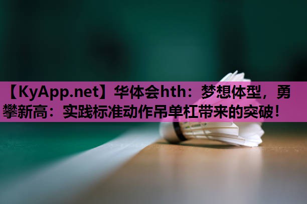 华体会hth：梦想体型，勇攀新高：实践标准动作吊单杠带来的突破！