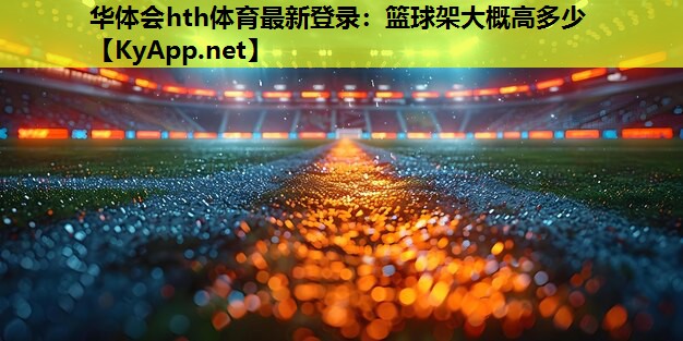 华体会hth体育最新登录：篮球架大概高多少