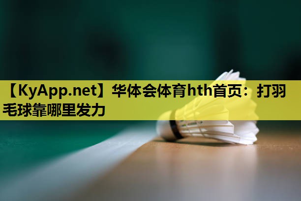 华体会体育hth首页：打羽毛球靠哪里发力