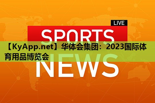 华体会集团：2023国际体育用品博览会