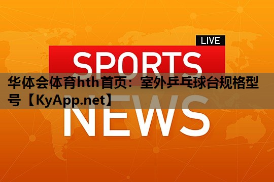华体会体育hth首页：室外乒乓球台规格型号