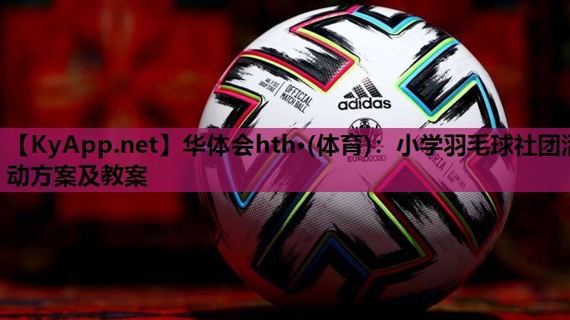 华体会hth·(体育)：小学羽毛球社团活动方案及教案
