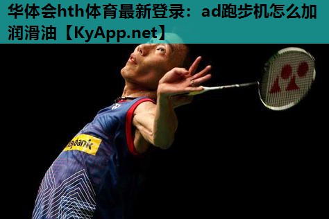 华体会hth体育最新登录：ad跑步机怎么加润滑油