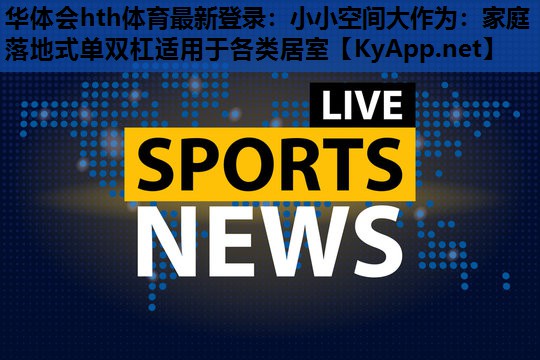 华体会hth体育最新登录：小小空间大作为：家庭落地式单双杠适用于各类居室