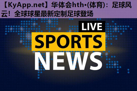 华体会hth·(体育)：足球风云！全球球星最新定制足球登场