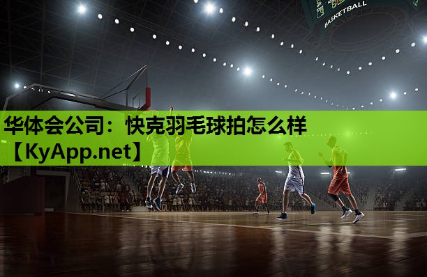 华体会公司：快克羽毛球拍怎么样