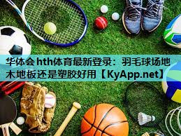 华体会hth体育最新登录：羽毛球场地木地板还是塑胶好用