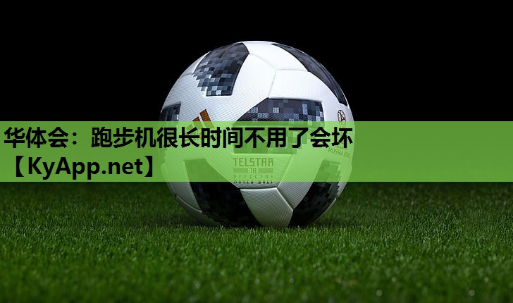 华体会：跑步机很长时间不用了会坏