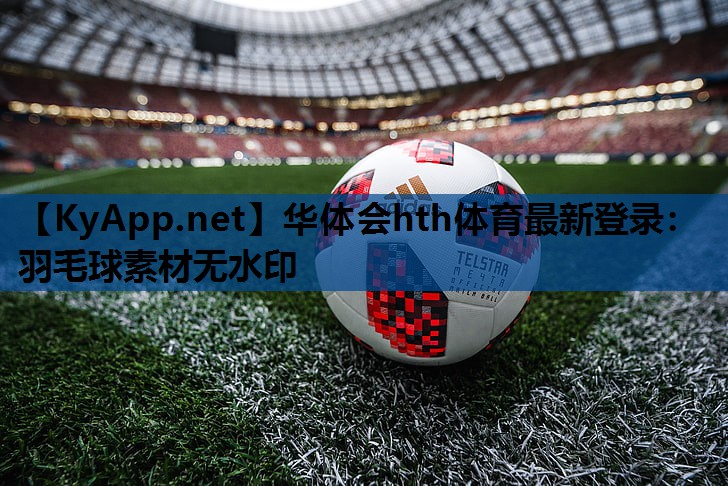 华体会hth体育最新登录：羽毛球素材无水印