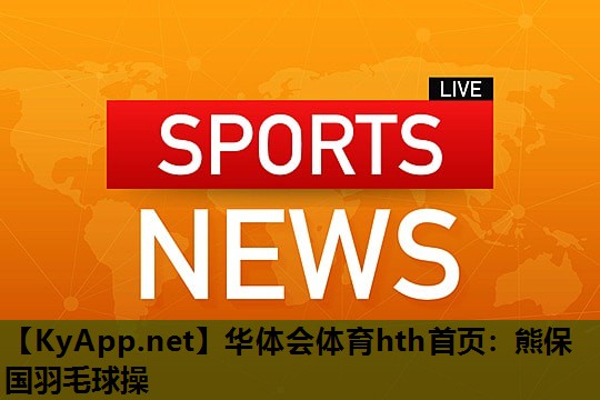 华体会体育hth首页：熊保国羽毛球操