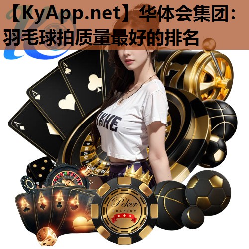 华体会集团：羽毛球拍质量最好的排名