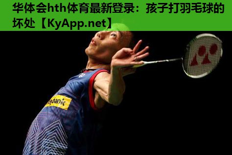 华体会hth体育最新登录：孩子打羽毛球的坏处