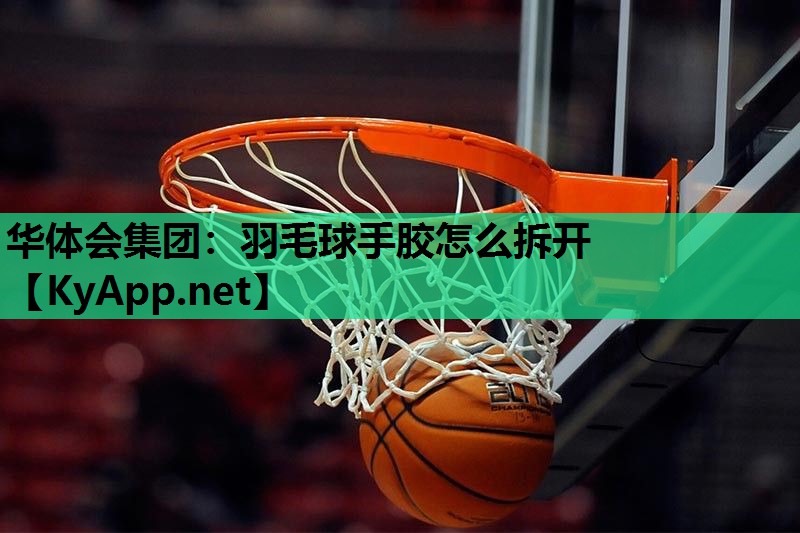 华体会集团：羽毛球手胶怎么拆开