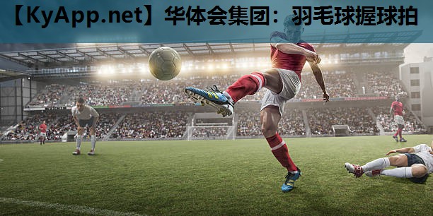 华体会集团：羽毛球握球拍