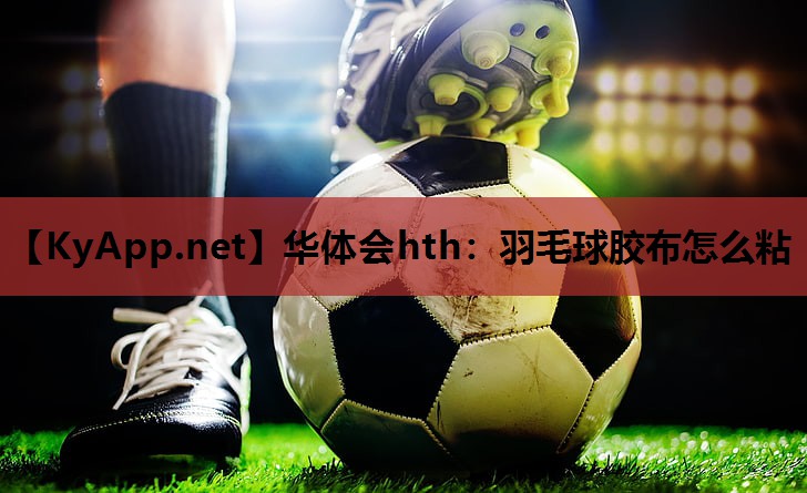 华体会hth：羽毛球胶布怎么粘