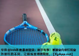 华体会hth体育最新登录：新手专享！掌握室内单杠和室外单杠的不同，让锻炼变得更简单。