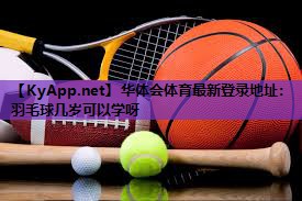 华体会体育最新登录地址：羽毛球几岁可以学呀