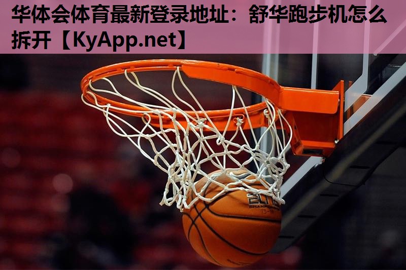 华体会体育最新登录地址：舒华跑步机怎么拆开