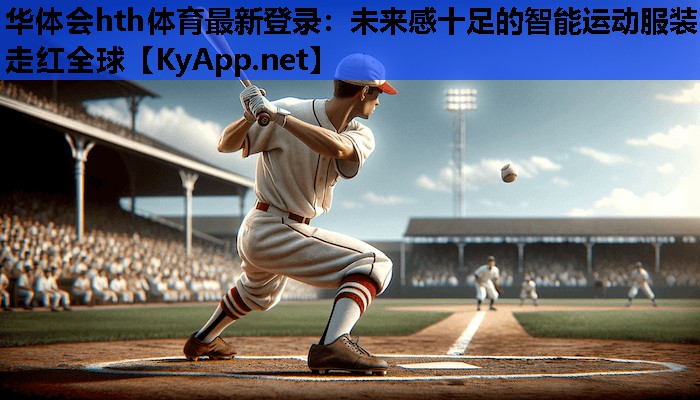 华体会hth体育最新登录：未来感十足的智能运动服装走红全球