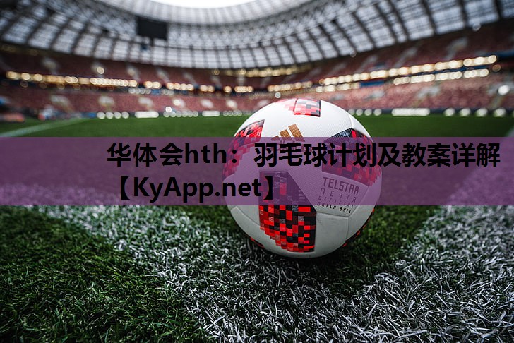 羽毛球计划及教案详解 羽毛球计划及教案详解